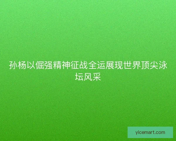 孙杨以倔强精神征战全运展现世界顶尖泳坛风采