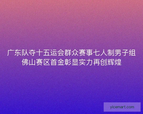 广东队夺十五运会群众赛事七人制男子组佛山赛区首金彰显实力再创辉煌